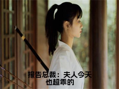 姜茶报告总裁：夫人今天也超乖的完结小说-报告总裁：夫人今天也超乖的全文免费阅读无弹窗