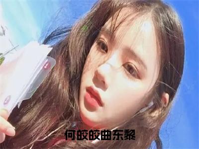 曲东黎何皎皎全文免费在线阅读_（何皎皎曲东黎全文免费阅读无弹窗大结局）