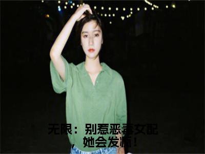 无限：别惹恶毒女配，她会发疯！乔月月小说免费阅读-无限：别惹恶毒女配，她会发疯！抖音新书热荐