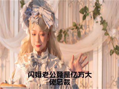 闪婚老公竟是亿万大佬总裁（大结局小说全集完整版）唐雪见顾景珩小说_闪婚老公竟是亿万大佬总裁全文阅读笔趣阁（后续）+（全文）