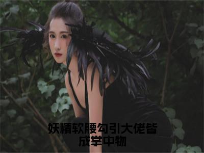 《妖精软腰勾引大佬皆成掌中物》主角是染妖儿全文免费阅读已完结