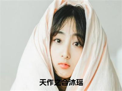 天作之合沐瑶无弹窗（叶北沐瑶）全文免费阅读无弹窗大结局_叶北沐瑶最新章节列表（叶北沐瑶）