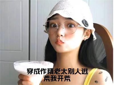 免费+番外江枝全文免费阅读大结局穿成作精老太别人逃荒我开荒小说最新章节阅读无弹窗