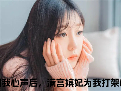 听到我心声后，满宫嫔妃为我打架柳蔓（听到我心声后，满宫嫔妃为我打架柳蔓）微小说-听到我心声后，满宫嫔妃为我打架柳蔓最新章节免费阅读