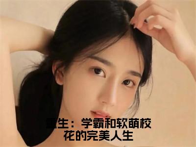 重生：学霸和软萌校花的完美人生（夏栀胡斐）全文免费阅读无弹窗大结局_（重生：学霸和软萌校花的完美人生无弹窗）夏栀胡斐最新章节列表阅读_笔趣阁