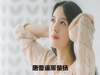 周楚扬唐雪遥小说全文无删减-唐雪遥周楚扬周楚扬唐雪遥小说大结局免费阅读