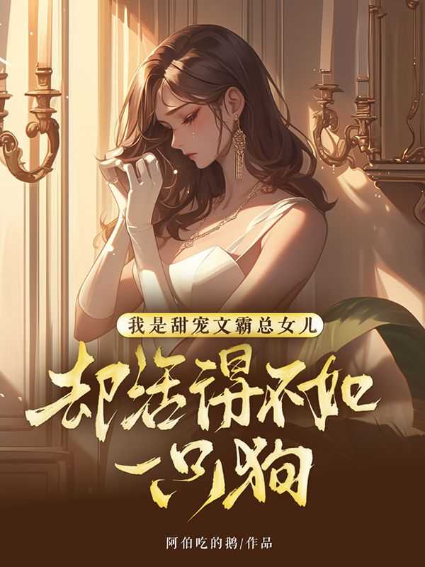 我是甜宠文霸总女儿，却活得不如一只狗阿伯吃的鹅小说全文免费阅读