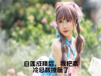 白莲成精后，我把高冷总裁撩疯了全文免费阅读（胤宸云依免费阅读无弹窗）白莲成精后，我把高冷总裁撩疯了最新章节列表_笔趣阁