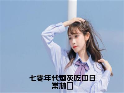 七零年代炮灰吃瓜日常林婳（林婳）全文免费阅读无弹窗大结局_（七零年代炮灰吃瓜日常林婳）林婳最新章节列表_笔趣阁