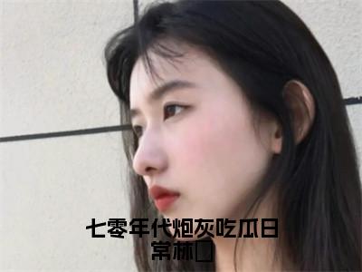 七零年代炮灰吃瓜日常林婳（林婳）全文免费阅读无弹窗大结局_七零年代炮灰吃瓜日常林婳（七零年代炮灰吃瓜日常林婳）免费在线阅读最新章节列表笔趣阁