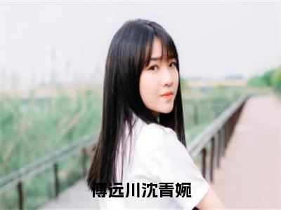 傅远川沈青婉全集免费阅读无弹窗_沈青婉傅远川完结小说榜单阅读（沈青婉傅远川小说）