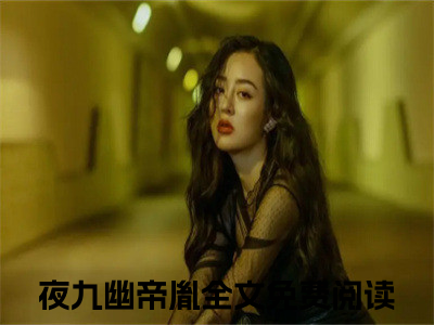 夜九幽帝胤免费小说全文免费阅读无弹窗大结局_女帝抬眸诸神拜，魔尊跪吻她裙摆完结版在线阅读