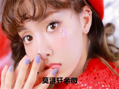 余微莫浔轩小说莫浔轩余微全文免费阅读无弹窗-正版小说余微莫浔轩全文阅读