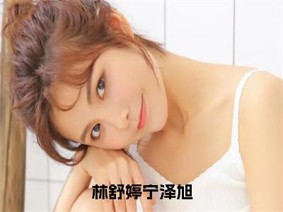 宁泽旭林舒婷（林舒婷宁泽旭）全文免费阅读无弹窗大结局_宁泽旭林舒婷免费最新章节列表_笔趣阁