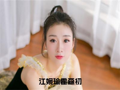 江婉瑜霍森初：霍森初江婉瑜全文免费阅读无弹窗大结局_（江婉瑜霍森初）霍森初江婉瑜最新章节列表笔趣阁