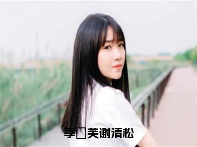 热文（季祎芙谢清松）美文阅读_热门小说季祎芙谢清松主人公是（季祎芙谢清松）完整版最新小说大结局_笔趣阁