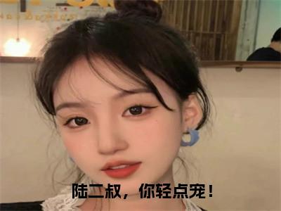 （陆澈苏瑾）全文免费阅读无弹窗大结局_（陆二叔，你轻点宠！全文免费）陆澈苏瑾小说最新章节列表_笔趣阁