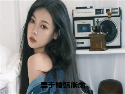 韩衡虑姜于婧（姜于婧韩衡虑）小说全文无删减-韩衡虑姜于婧小说免费阅读大结局