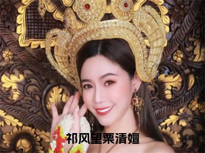 祁风望栗清嬗（祁风望栗清嬗）全文免费阅读无弹窗大结局_祁风望栗清嬗（祁风望栗清嬗）全文阅读_笔趣阁