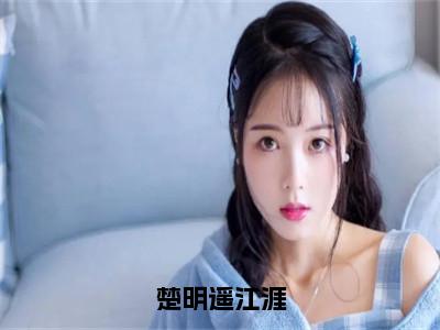 楚明遥江涯（楚明遥江涯）小说全文-楚明遥江涯小说免费阅读大结局