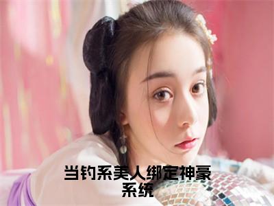 当钓系美人绑定神豪系统全文免费阅读大结局_当钓系美人绑定神豪系统（林歆冉）完整版在线赏析