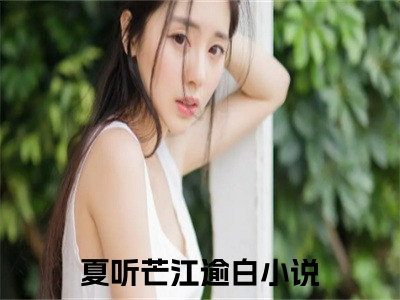 夏听芒江逾白(夏听芒江逾白)全文在线阅读无弹窗大结局_夏听芒江逾白全文无弹窗最新章节列表_笔趣阁