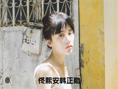 佟熙安韩正勋的小说全文免费阅读无弹窗，佟熙安韩正勋的小说在线免费阅读大结局（佟熙安韩正勋）