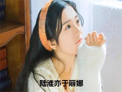 陆淮亦于丽娜全文（于丽娜陆淮亦）全文免费阅读无弹窗大结局_于丽娜陆淮亦免费最新章节列表_笔趣阁（陆淮亦于丽娜）