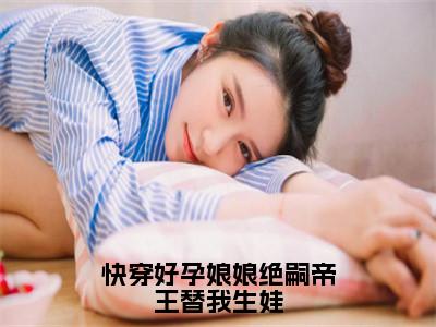 快穿好孕娘娘绝嗣帝王替我生娃全文免费完整版-小说快穿好孕娘娘绝嗣帝王替我生娃（贝凌瑶）已完结全集大结局