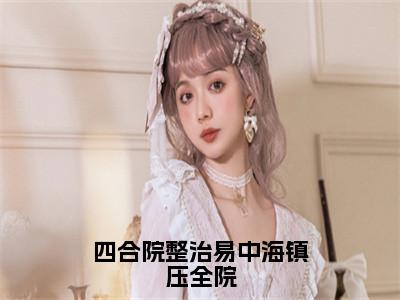 （李轩番外+免费）四合院整治易中海镇压全院小说主角叫什么-李轩全文免费阅读大结局