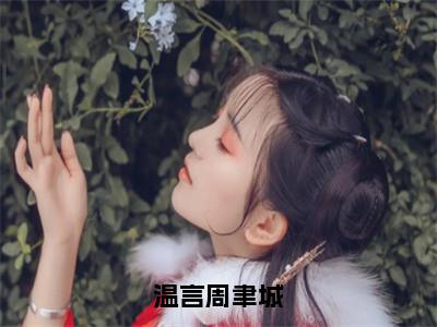 温言周聿城全文免费阅读温言周聿城章节免费阅读