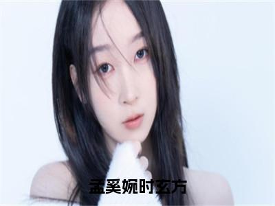 孟奚婉时玄方（孟奚婉时玄方）全文完整版免费阅读_孟奚婉时玄方最新章节列表_笔趣阁（孟奚婉时玄方）