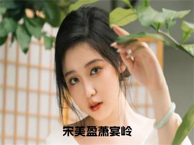 （宋美盈萧宴岭）全文免费阅读无弹窗大结局_（宋美盈萧宴岭）章节列表_笔趣阁