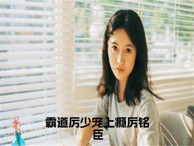 霸道厉少宠上瘾厉铭臣（夏念儿厉铭臣）精彩热门小说_（霸道厉少宠上瘾厉铭臣）夏念儿厉铭臣最新章节列表_笔趣阁