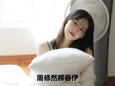 周修然柳春伊热文小说全文阅读-精彩美文柳春伊周修然免费阅读