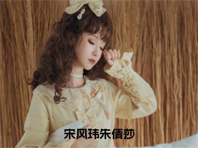 （热推新书）美文摘抄（宋风玮朱倩莎）主人公为（朱倩莎宋风玮）的小说宋风玮朱倩莎大结局全文免费阅读_笔趣阁