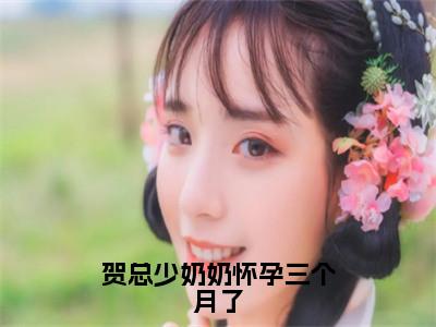 贺总少奶奶怀孕三个月了全文免费阅读无弹窗大结局_贺总少奶奶怀孕三个月了（项思嘉贺景曜）小说结局免费阅读（项思嘉贺景曜）