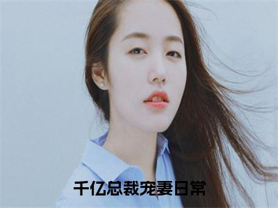 千亿总裁宠妻日常小说全文免费阅读无弹窗大结局_千亿总裁宠妻日常最新章节列表_笔趣阁