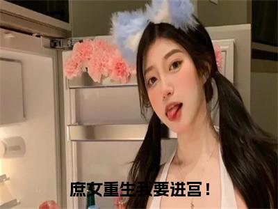 庶女重生我要进宫！的小说全文免费阅读无弹窗，宋清婉的小说在线免费阅读大结局（宋清婉）