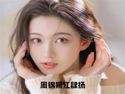 周锦婉江肆扬全文（周锦婉江肆扬）抖音热推小说全集无删减_周锦婉江肆扬免费最新章节列表_笔趣阁