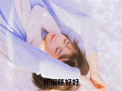 陈好好祁琛（祁琛陈好好）小说全文无删减-陈好好祁琛小说免费阅读大结局