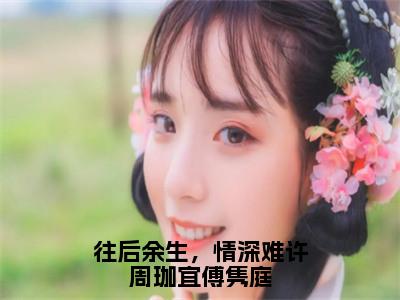 周珈宜傅隽庭完整版（往后余生，情深难许周珈宜傅隽庭小说）全文免费阅读无弹窗大结局_往后余生，情深难许周珈宜傅隽庭最新章节