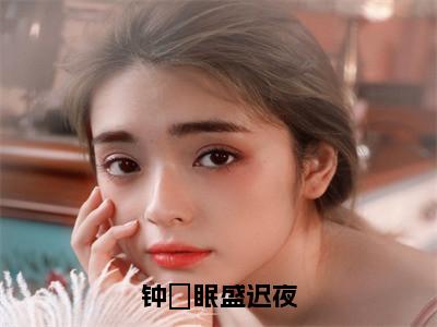 钟婳眠盛迟夜（钟婳眠盛迟夜小说）全文免费阅读无弹窗大结局_钟婳眠盛迟夜小说最新章节列表