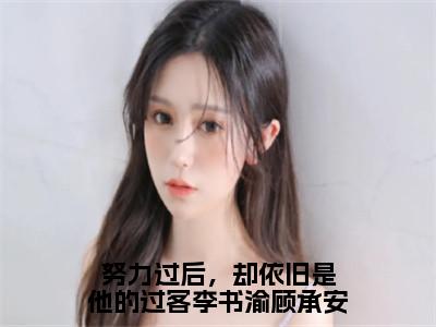 主人公叫（李书渝顾承安）的小说（努力过后，却依旧是他的过客李书渝顾承安）全文免费阅读最新章节列表_笔趣阁