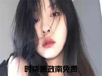 时柒萧政南小说免费阅读-（时柒萧政南）言情小说讲的是什么