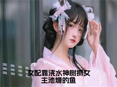 女配靠浇水神树抓女主池塘的鱼小说（林舒月江鸿）全文免费阅读_（女配靠浇水神树抓女主池塘的鱼小说）林舒月江鸿小说精彩在线赏析