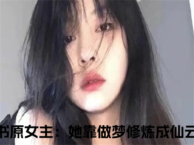 穿书原女主：她靠做梦修炼成仙云梦（穿书原女主：她靠做梦修炼成仙云梦全文免费）小说全文免费阅读无弹窗大结局_(穿书原女主：她靠做梦修炼成仙云梦免费阅读）穿书原女主：她靠做梦修炼成仙云梦最新章节列表_笔趣阁（穿书原女主：她靠做梦修炼成仙云梦）