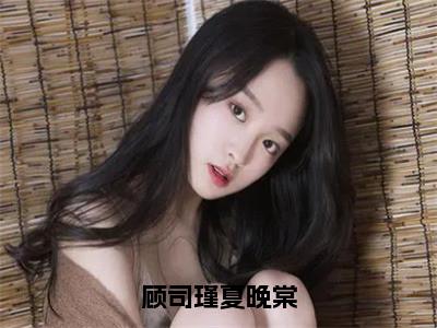 夏晚棠顾司瑾（顾司瑾夏晚棠）全文免费阅读无弹窗大结局_（夏晚棠顾司瑾小说全文免费阅读）最新章节列表