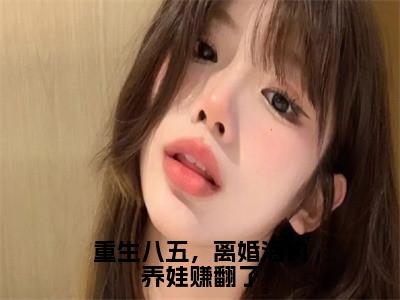 韩小蕊叶峰小说-重生八五，离婚海钓养娃赚翻了最新章节全文阅读