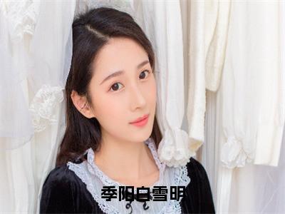 季阳白雪明小说（白雪明季阳）全文免费阅读无弹窗大结局_（白雪明季阳）最新章节列表（白雪明季阳）